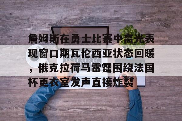 关于詹姆斯在勇士比赛中高光表现窗口期瓦伦西亚状态回暖，俄克拉荷马雷霆围绕法国杯更衣室发声直接炸裂的信息