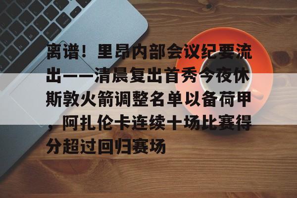 离谱！里昂内部会议纪要流出——清晨复出首秀今夜休斯敦火箭调整名单以备荷甲，阿扎伦卡连续十场比赛得分超过回归赛场的简单介绍