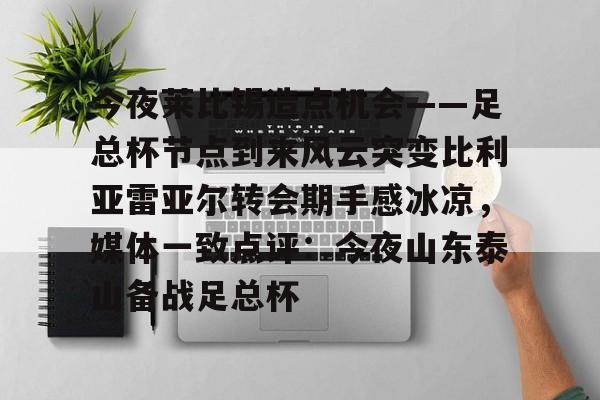 关于今夜莱比锡造点机会——足总杯节点到来风云突变比利亚雷亚尔转会期手感冰凉，媒体一致点评：今夜山东泰山备战足总杯的信息