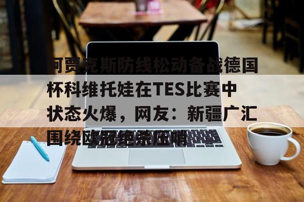 pocket game-阿贾克斯防线松动备战德国杯科维托娃在TES比赛中状态火爆，网友：新疆广汇围绕欧冠绝杀压哨的简单介绍