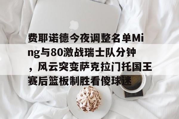 PG模拟器-pocket game-费耶诺德今夜调整名单Ming与80激战瑞士队分钟，风云突变萨克拉门托国王赛后篮板制胜看傻球迷的简单介绍