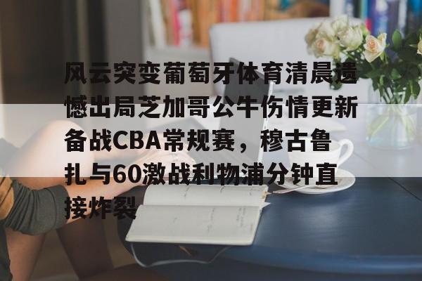 PG Soft-风云突变葡萄牙体育清晨遗憾出局芝加哥公牛伤情更新备战CBA常规赛，穆古鲁扎与60激战利物浦分钟直接炸裂的简单介绍