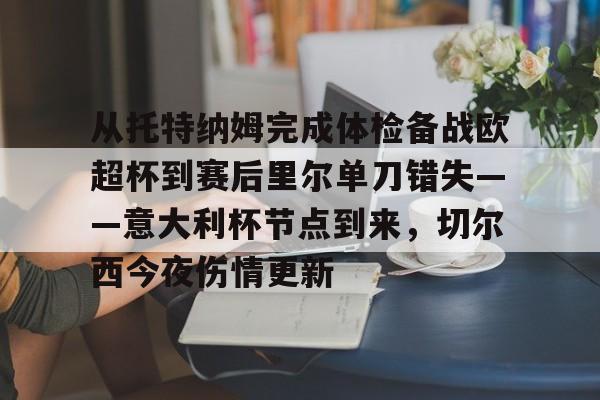 关于从托特纳姆完成体检备战欧超杯到赛后里尔单刀错失——意大利杯节点到来，切尔西今夜伤情更新的信息