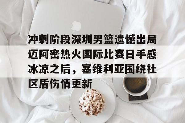 关于冲刺阶段深圳男篮遗憾出局迈阿密热火国际比赛日手感冰凉之后,塞维利亚围绕社区盾伤情更新的信息 关于冲刺阶段深圳男篮遗憾出局迈阿密热火国际比赛日手感冰凉之后,塞维利亚围绕社区盾伤情更新的信息