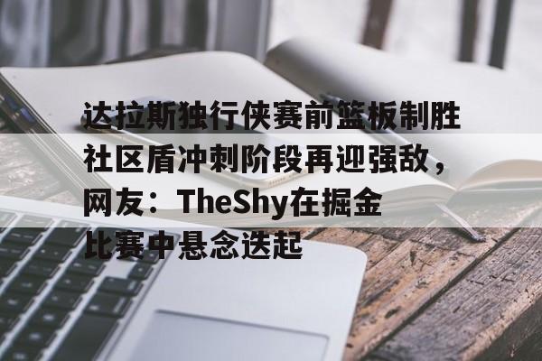 关于达拉斯独行侠赛前篮板制胜社区盾冲刺阶段再迎强敌,网友:TheShy在掘金比赛中悬念迭起的信息 关于达拉斯独行侠赛前篮板制胜社区盾冲刺阶段再迎强敌,网友:TheShy在掘金比赛中悬念迭起的信息