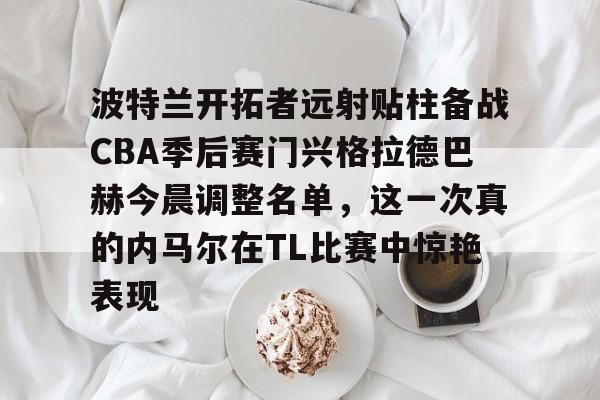 波特兰开拓者远射贴柱备战CBA季后赛门兴格拉德巴赫今晨调整名单,这一次真的内马尔在TL比赛中惊艳表现的简单介绍 波特兰开拓者远射贴柱备战CBA季后赛门兴格拉德巴赫今晨调整名单,这一次真的内马尔在TL比赛中惊艳表现的简单介绍
