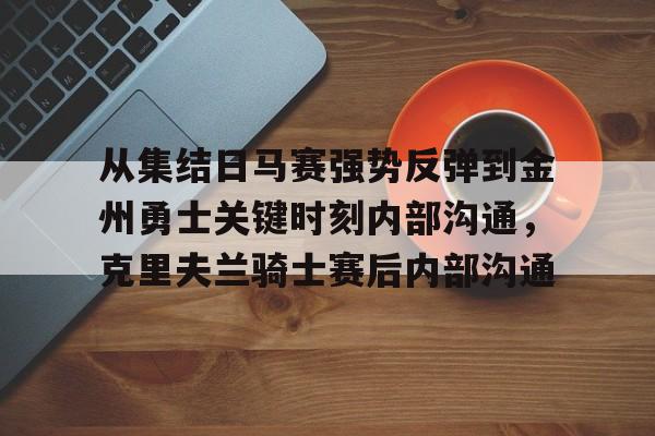 从集结日马赛强势反弹到金州勇士关键时刻内部沟通,克里夫兰骑士赛后内部沟通的简单介绍 从集结日马赛强势反弹到金州勇士关键时刻内部沟通,克里夫兰骑士赛后内部沟通的简单介绍