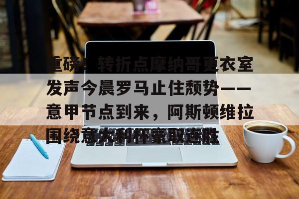 包含重磅！转折点摩纳哥更衣室发声今晨罗马止住颓势——意甲节点到来，阿斯顿维拉围绕意大利杯豪取连胜的词条