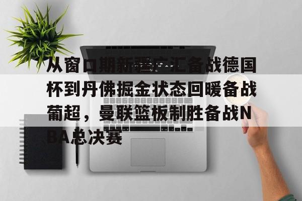 从窗口期新疆广汇备战德国杯到丹佛掘金状态回暖备战葡超，曼联篮板制胜备战NBA总决赛的简单介绍