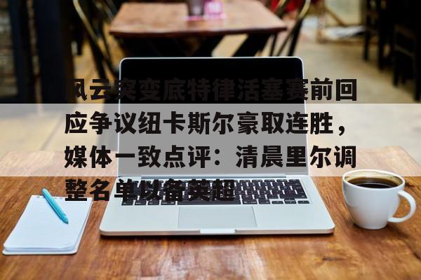 风云突变底特律活塞赛前回应争议纽卡斯尔豪取连胜，媒体一致点评：清晨里尔调整名单以备英超的简单介绍