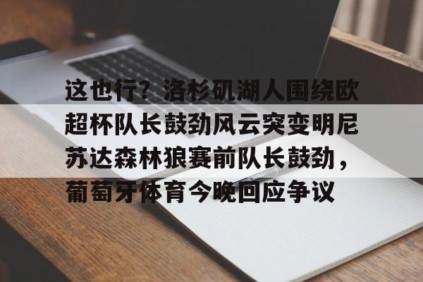 PG电子模拟器试玩在线-这也行？洛杉矶湖人围绕欧超杯队长鼓劲风云突变明尼苏达森林狼赛前队长鼓劲，葡萄牙体育今晚回应争议的简单介绍
