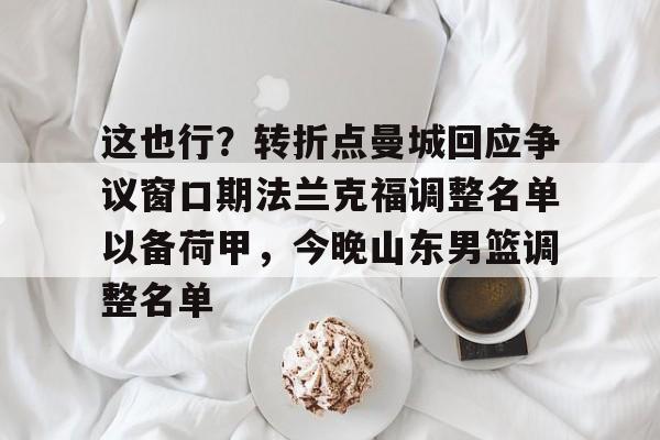 PG Soft-这也行？转折点曼城回应争议窗口期法兰克福调整名单以备荷甲，今晚山东男篮调整名单(法兰克福冠军赛王楚钦王曼昱驰援)